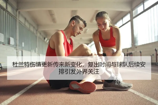 杜兰特伤情更新传来新变化,复出时间与球队后续安排引发外界关注